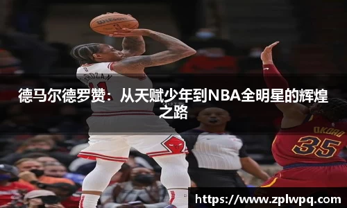 德马尔德罗赞：从天赋少年到NBA全明星的辉煌之路