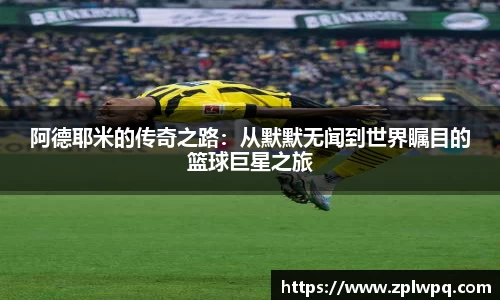 阿德耶米的传奇之路：从默默无闻到世界瞩目的篮球巨星之旅