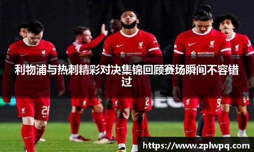 利物浦与热刺精彩对决集锦回顾赛场瞬间不容错过