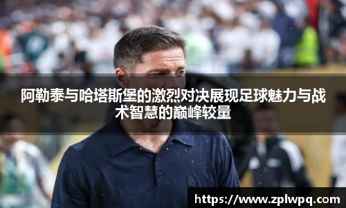 阿勒泰与哈塔斯堡的激烈对决展现足球魅力与战术智慧的巅峰较量